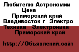 Любителю Астрономии › Цена ­ 8 000 - Приморский край, Владивосток г. Электро-Техника » Электроника   . Приморский край